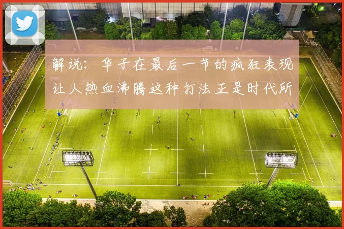 解说：华子在最后一节的疯狂表现让人热血沸腾这种打法正是时代所需