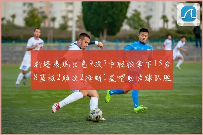 科塔表现出色9投7中轻松拿下15分8篮板2助攻2抢断1盖帽助力球队胜利