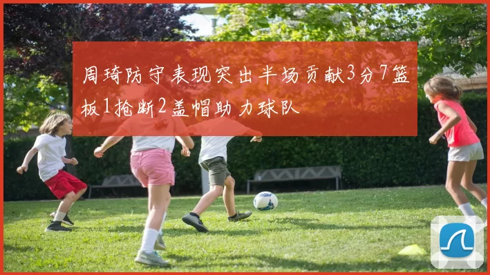 周琦防守表现突出半场贡献3分7篮板1抢断2盖帽助力球队