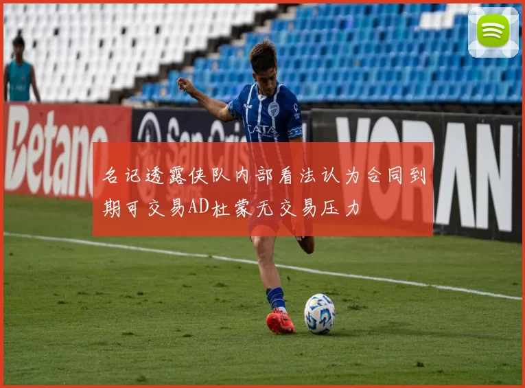 名记透露侠队内部看法认为合同到期可交易AD杜蒙无交易压力