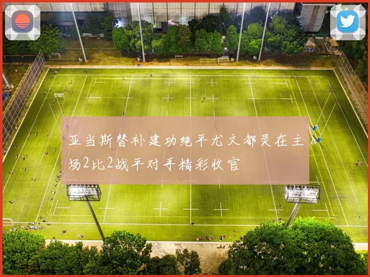 亚当斯替补建功绝平尤文都灵在主场2比2战平对手精彩收官