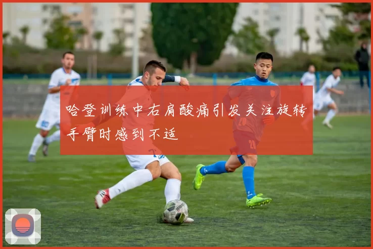 哈登训练中右肩酸痛引发关注旋转手臂时感到不适