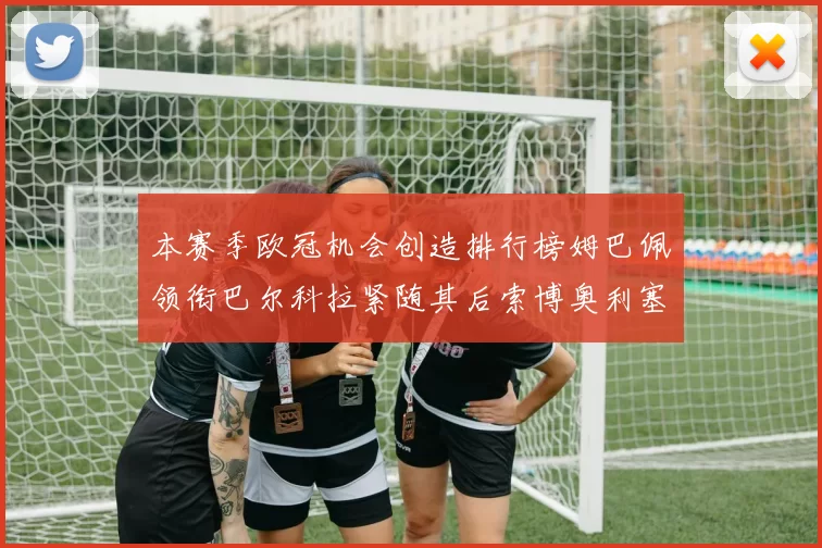 本赛季欧冠机会创造排行榜姆巴佩领衔巴尔科拉紧随其后索博奥利塞表现出色