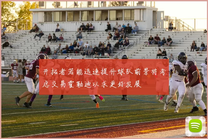 开拓者若能迅速提升球队前景将考虑交易霍勒迪以求更好发展