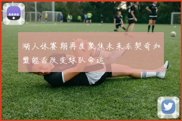 湖人休赛期再度聚焦未来东契奇加盟能否改变球队命运